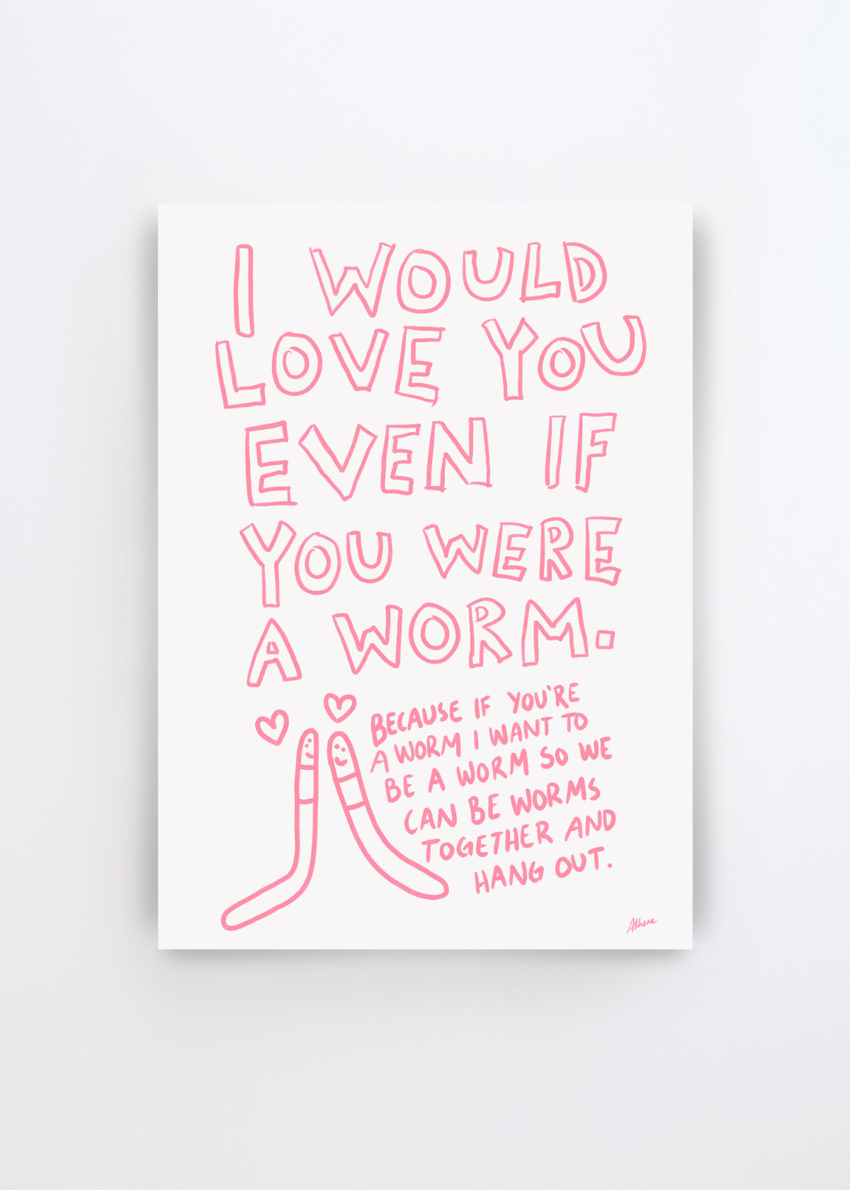 Even If You Were A Worm by Athene Fritsch art print featuring the hand-drawn phrase “I Would Love You Even If You Were A Worm” with two smiling worms, hearts and playful pink lettering on an off-white background.